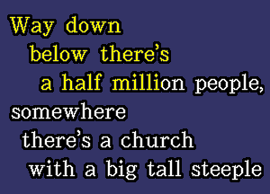 Way down
below therds
a half million people,

somewhere
therds a church
with a big tall steeple