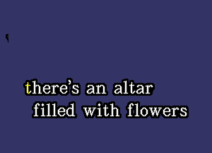 there,s an altar
filled With flowers