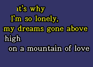 ifs why
Fm so lonely,
my dreams gone above

high
on a mountain of love