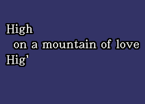 High
on a mountain of love

Hig'