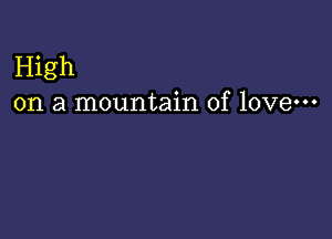 High
on a mountain of love-