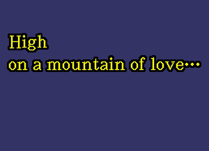 High
on a mountain of love-