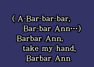 ( A-Bar-bar-bar,
Bar-bar Annm)

Barbar Ann,
take my hand,
Barbar Ann