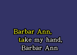 Barbar Ann,
take my hand,
Barbar Ann