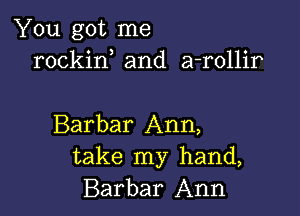 You got me
rockin and a-rollir

Barbar Ann,
take my hand,
Barbar Ann