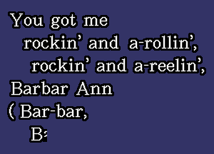 You got me
rockin and a-rollirf,
rockin and a-reelim

Barbar Ann
( Bar-bar,
B5