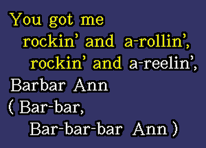 You got me
rockin and a-rollinZ
rockin and a-reelini

Barbar Ann
( Bar-bar,

Bar-bar-bar Ann) I