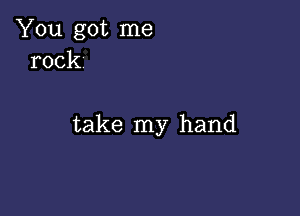 You got me
rock

take my hand