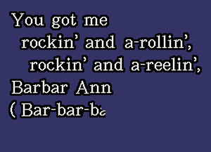 You got me
rockin and a-rollini
rockif and a-reelim

Barbar Ann
( Bar-bar-b'c