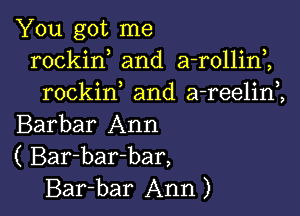 You got me
rockin and a-rollini
rockif and a-reelim

Barbar Ann
( Bar-bar-bar,
Bar-bar Ann)