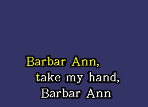 Barbar Ann,
take my hand,
Barbar Ann