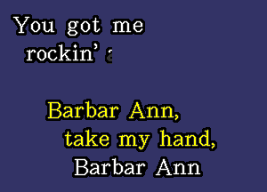 You got me
rockin '

Barbar Ann,
take my hand,
Barbar Ann