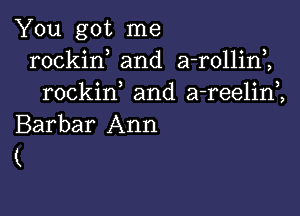 You got me
rockin and a-rollini
rockif and a-reelim

Barbar Ann
(