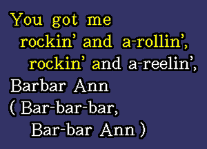 You got me
rockin and a-rollini
rockif and a-reelim

Barbar Ann
( Bar-bar-bar,
Bar-bar Ann)