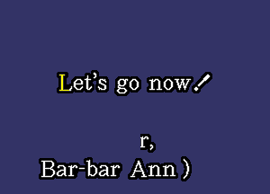 Lefs go now!

F,
Bar-bar Ann )