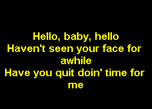 Hello, baby, hello
Haven't seen your face for

awhile
Have you quit doin' time for
me