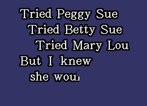 Tried Peggy Sue
Tried Betty Sue
Tried Mary Lou

But I knew
she wouj