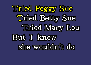 Tried Peggy Sue
Tried Betty Sue
Tried Mary Lou

But I knew
she woulddt do