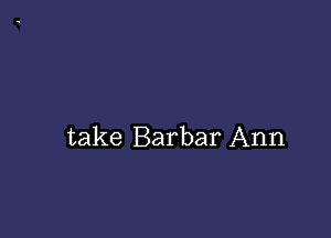 take Barbar Ann