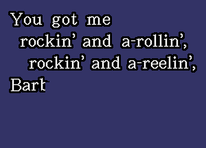 You got me
rockin and a-rollini
rockif and a-reelim

Bart