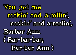 You got me
rockin and a-rollini
rockif and a-reelim

Barbar Ann
( Bar-bar-bar,
Bar-bar Ann)