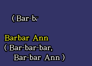 ( Bar-b.'

Barbar Ann
( Bar-bar-bar,
Bar-bar Ann)