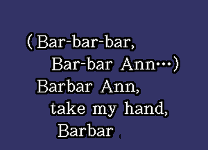 ( Bar-bar-bar,
Bar-bar Annm)

Barbar Ann,
take my hand,
Barbar