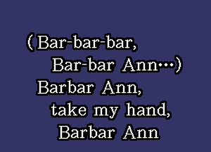 ( Bar-bar-bar,
Bar-bar Annm)

Barbar Ann,
take my hand,
Barbar Ann