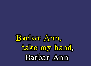 Barbar Ann,
take my hand,
Barbar Ann