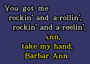 You got me
rockin and a-rollin,,
rockin and a-reelin2
mn,
take my hand,
Barbar Ann