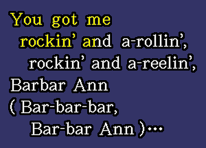 You got me
rockin and a-rollini
rockif and a-reelim

Barbar Ann
( Bar-bar-bar,
Bar-bar Ann )...