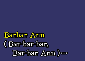 Barbar Ann
( Bar-bar-bar,
Bar-bar Ann )...