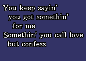 You keep sayino
you got somethino
for me

Somethino you call love
but confess