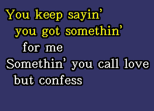 You keep sayino
you got somethino
for me

Somethino you call love
but confess