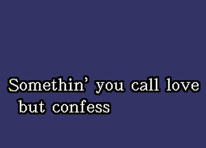 Somethirf you call love
but confess