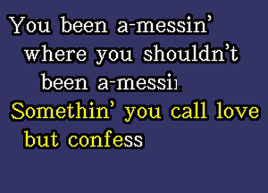 You been a-messine
Where you shouldnet
been a-messiJ
Somethin, you call love
but confess