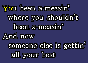 You been a-messine
Where you shouldnet
been a-messine
And now
someone else is gettine
all your best