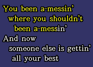 You been a-messine
Where you shouldnet
been a-messine
And now
someone else is gettine
all your best