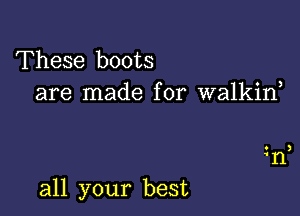 These boots
are made for walkiw

all your best