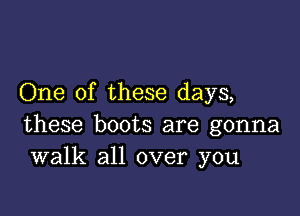 One of these days,

these boots are gonna
walk all over you