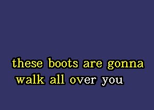 these boots are gonna
walk all over you