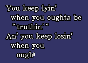 You keep lyino
when you oughta be
o truthino o,

An, you keep losino
When you
ough