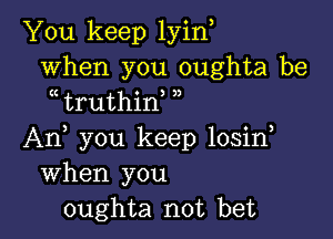 You keep lyino
when you oughta be
o truthino o,

An, you keep losino
When you
oughta not bet