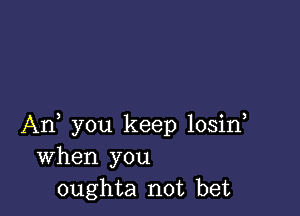 An, you keep losin
When you
oughta not bet