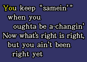 3)

You keep ecsamein,
When you
oughta be a-changin,
NOW WhElfS right is right,
but you ain,t been
right yet