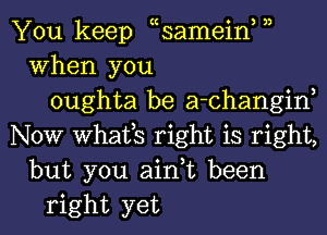 3)

You keep ecsamein,
When you
oughta be a-changin,
NOW WhElfS right is right,
but you ain,t been
right yet