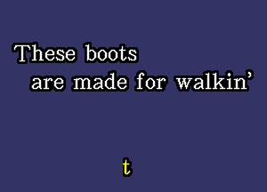 These boots
are made for walkiw