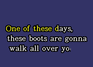 One of these days,

these boots are gonna
walk all over yo-