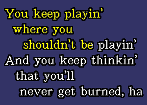 You keep playin,
Where you
shouldnk be playin,
And you keep thinkiw
that you,ll
never get burned, ha