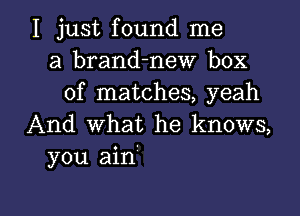 I just found me
a brand-new box
of matches, yeah
And what he knows,
you ainf

g